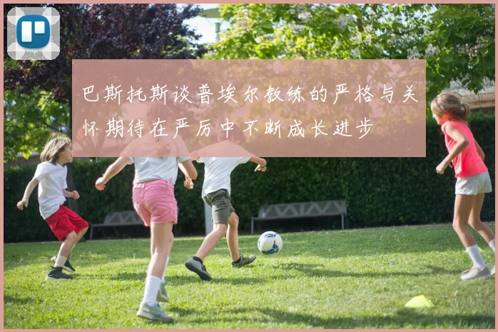 巴斯托斯谈普埃尔教练的严格与关怀期待在严厉中不断成长进步