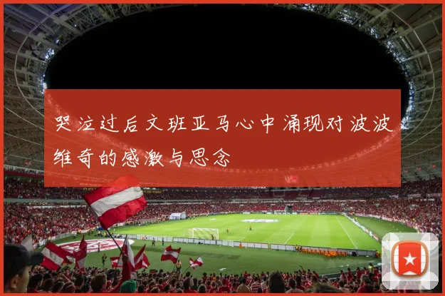 哭泣过后文班亚马心中涌现对波波维奇的感激与思念