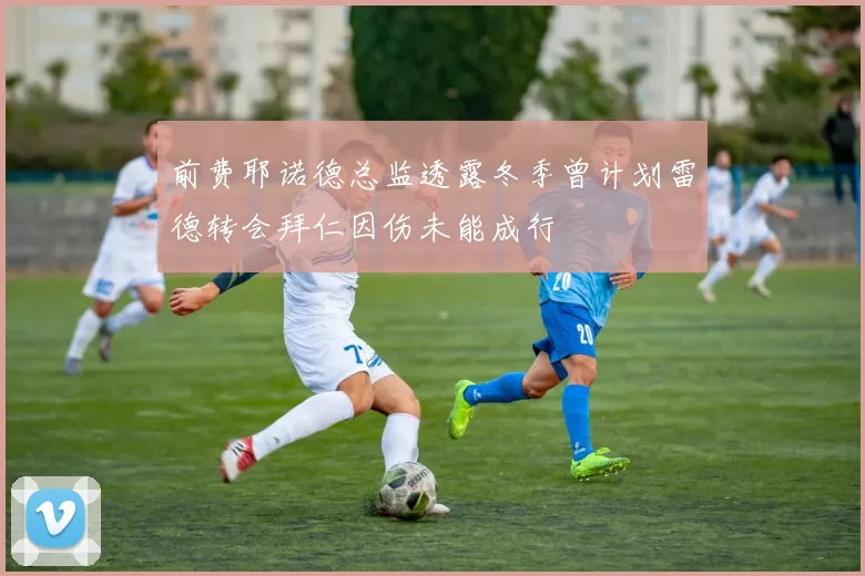 前费耶诺德总监透露冬季曾计划雷德转会拜仁因伤未能成行
