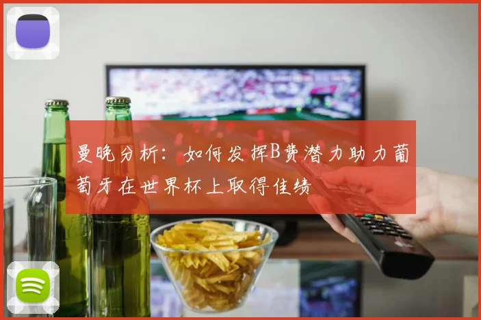 曼晚分析：如何发挥B费潜力助力葡萄牙在世界杯上取得佳绩