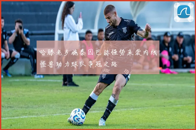 哈滕老乡施泰因巴赫强势来袭内线怪兽助力球队争冠之路