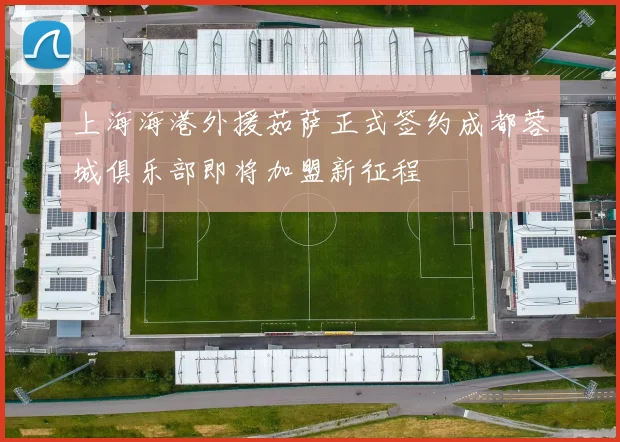 上海海港外援茹萨正式签约成都蓉城俱乐部即将加盟新征程