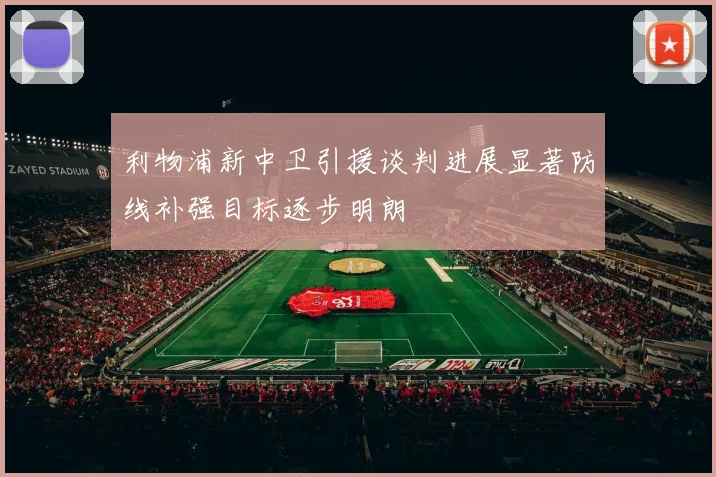 利物浦新中卫引援谈判进展显著防线补强目标逐步明朗