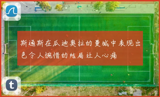 斯通斯在瓜迪奥拉的曼城中表现出色令人惋惜的结局让人心痛