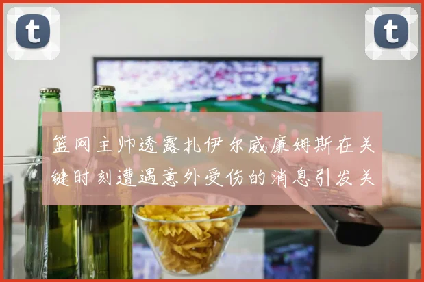 篮网主帅透露扎伊尔威廉姆斯在关键时刻遭遇意外受伤的消息引发关注