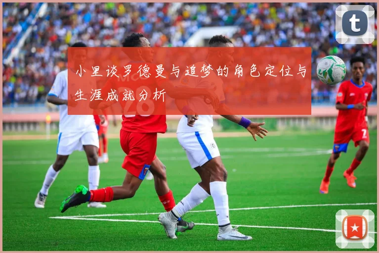 小里谈罗德曼与追梦的角色定位与生涯成就分析
