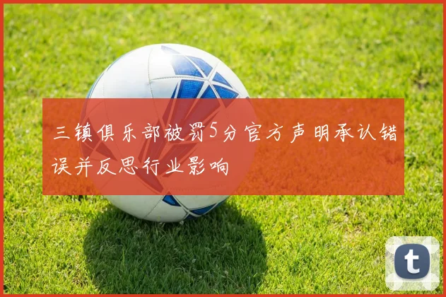 三镇俱乐部被罚5分官方声明承认错误并反思行业影响