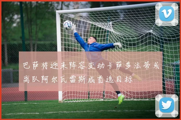 巴萨将迎来阵容变动卡萨多法蒂或离队阿尔瓦雷斯成首选目标