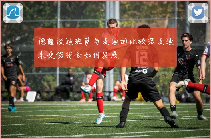 德隆谈迪班萨与麦迪的比较若麦迪未受伤将会如何发展