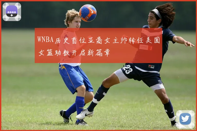 WNBA历史首位亚裔女主帅转任美国女篮助教开启新篇章