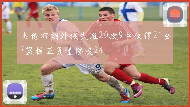 杰伦布朗外线失准20投9中仅得21分7篮板正负值惨淡24