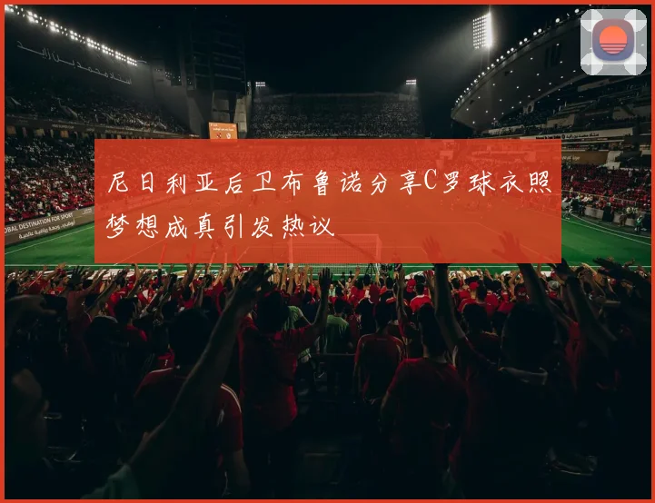 尼日利亚后卫布鲁诺分享C罗球衣照梦想成真引发热议