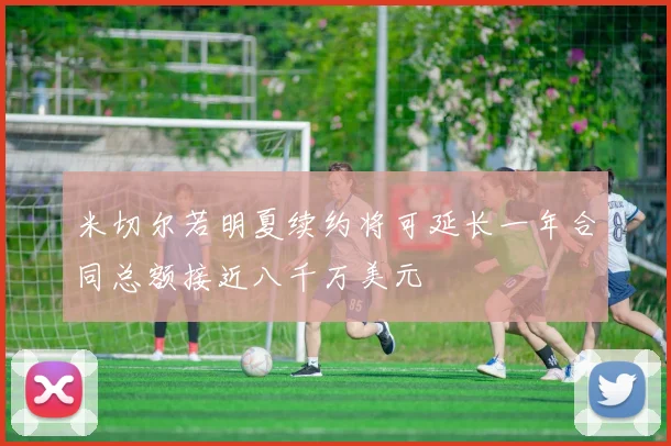 米切尔若明夏续约将可延长一年合同总额接近八千万美元