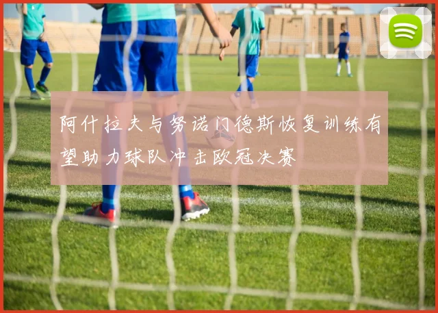 阿什拉夫与努诺门德斯恢复训练有望助力球队冲击欧冠决赛