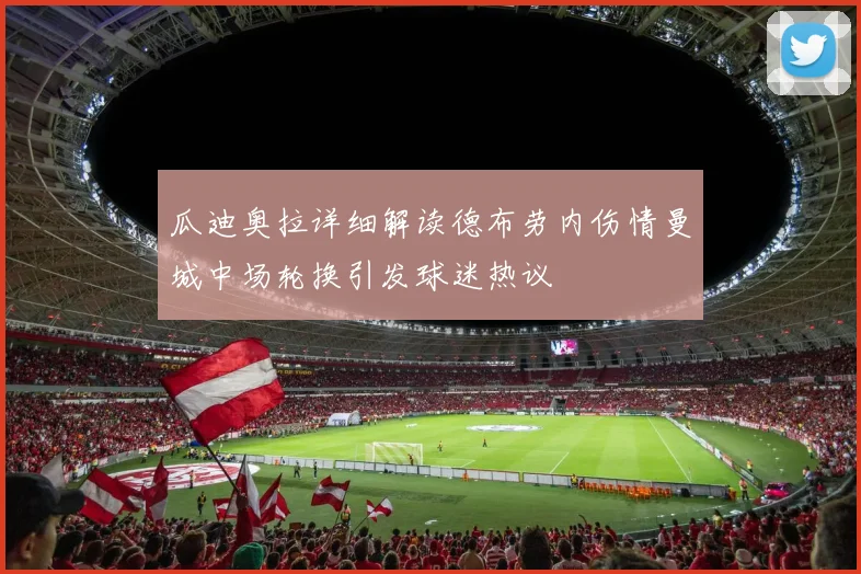 瓜迪奥拉详细解读德布劳内伤情曼城中场轮换引发球迷热议