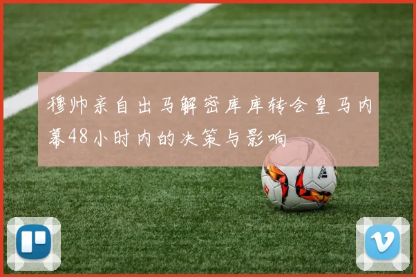 穆帅亲自出马解密库库转会皇马内幕48小时内的决策与影响