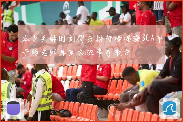 本季关键时刻得分排行榜揭晓SGA华子约老师库里文班争夺激烈