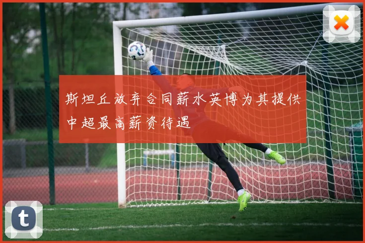 斯坦丘放弃合同薪水英博为其提供中超最高薪资待遇