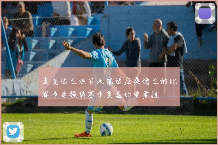 麦克法兰坦言未能适应桑德兰的比赛节奏强调赛季复盘的重要性