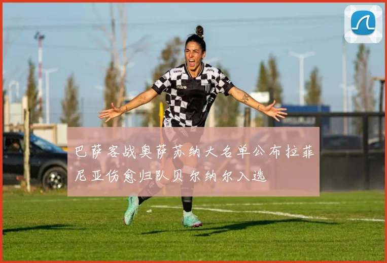 巴萨客战奥萨苏纳大名单公布拉菲尼亚伤愈归队贝尔纳尔入选