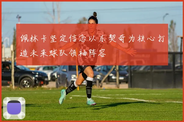 佩林卡坚定信念以东契奇为核心打造未来球队领袖阵容