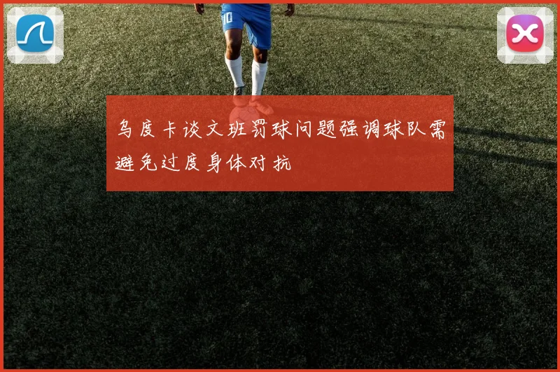 乌度卡谈文班罚球问题强调球队需避免过度身体对抗