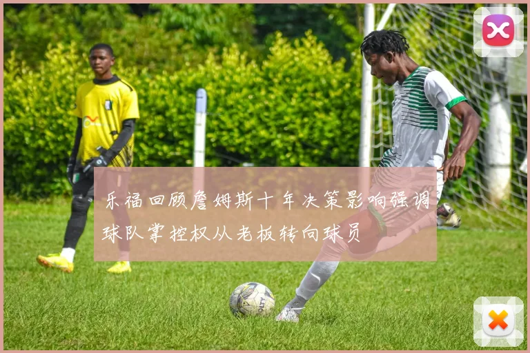 乐福回顾詹姆斯十年决策影响强调球队掌控权从老板转向球员