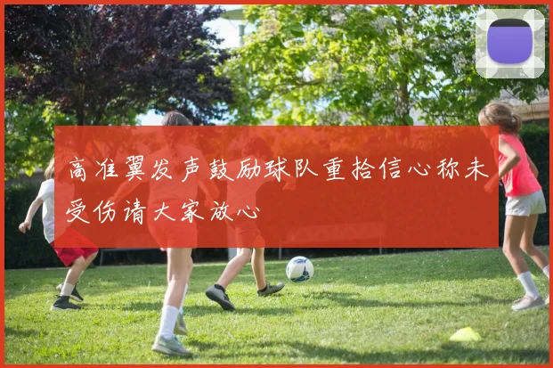 高准翼发声鼓励球队重拾信心称未受伤请大家放心
