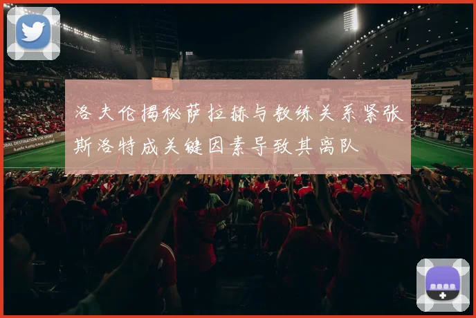 洛夫伦揭秘萨拉赫与教练关系紧张斯洛特成关键因素导致其离队