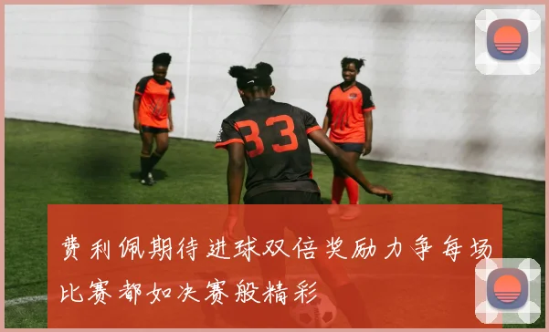 费利佩期待进球双倍奖励力争每场比赛都如决赛般精彩