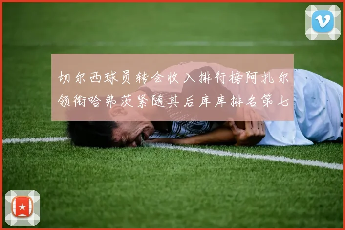切尔西球员转会收入排行榜阿扎尔领衔哈弗茨紧随其后库库排名第七
