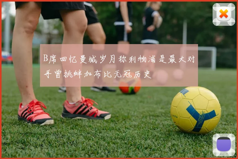 B席回忆曼城岁月称利物浦是最大对手曾挑衅加布比无冠历史