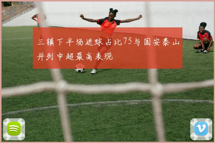 三镇下半场进球占比75与国安泰山并列中超最高表现