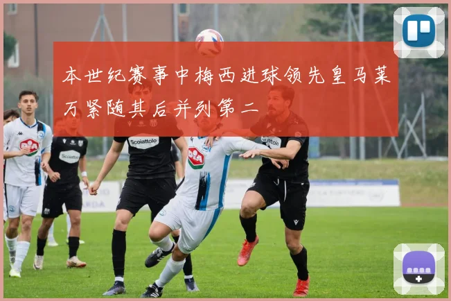 本世纪赛事中梅西进球领先皇马莱万紧随其后并列第二