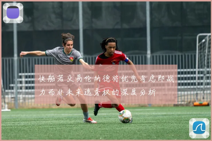 快船若交易伦纳德将优先考虑即战力而非未来选秀权的深度分析