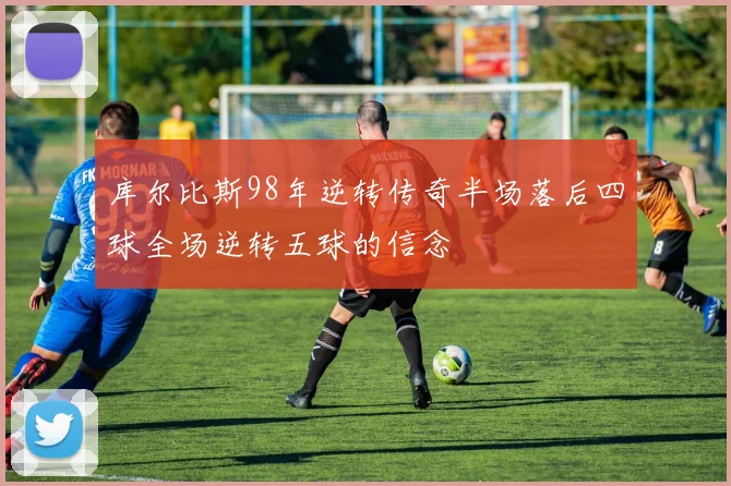 库尔比斯98年逆转传奇半场落后四球全场逆转五球的信念