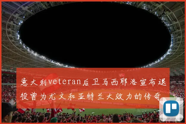 意大利veteran后卫马西耶洛宣布退役曾为尤文和亚特兰大效力的传奇球员