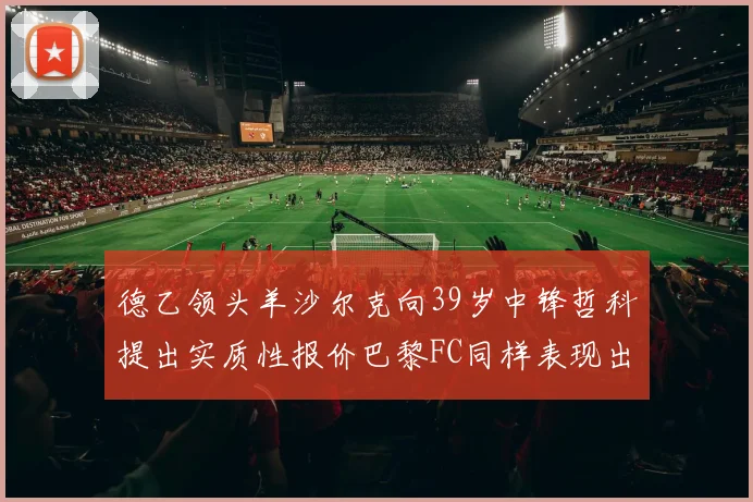德乙领头羊沙尔克向39岁中锋哲科提出实质性报价巴黎FC同样表现出兴趣