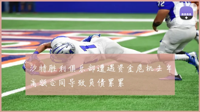 沙特胜利俱乐部遭遇资金危机去年高额合同导致负债累累