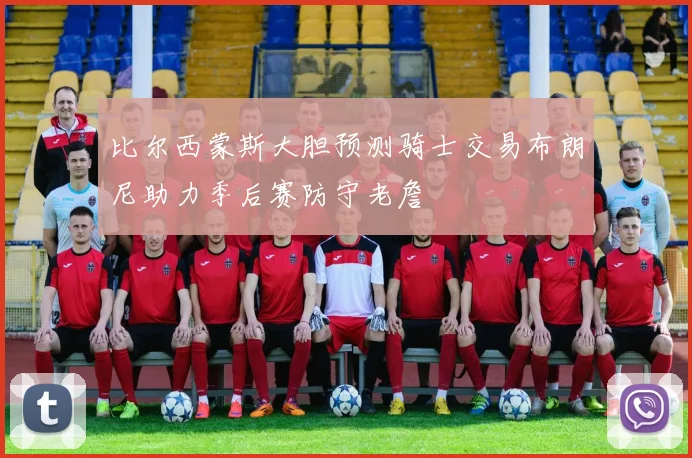 比尔西蒙斯大胆预测骑士交易布朗尼助力季后赛防守老詹