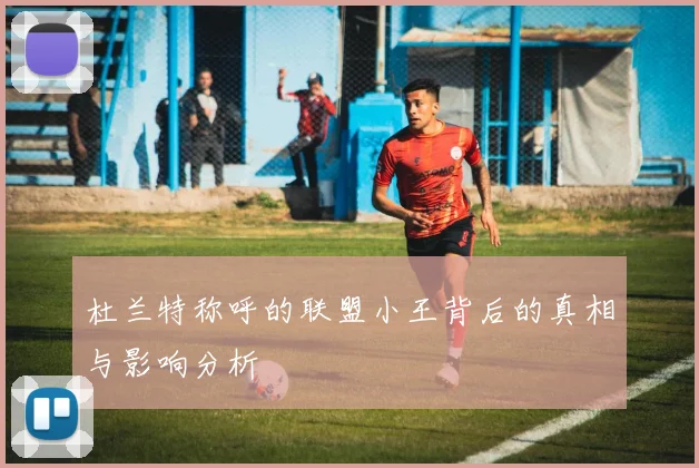 杜兰特称呼的联盟小王背后的真相与影响分析