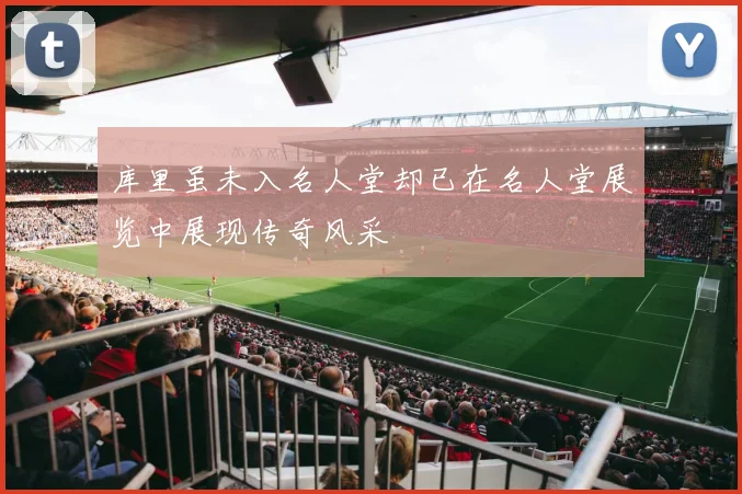 库里虽未入名人堂却已在名人堂展览中展现传奇风采