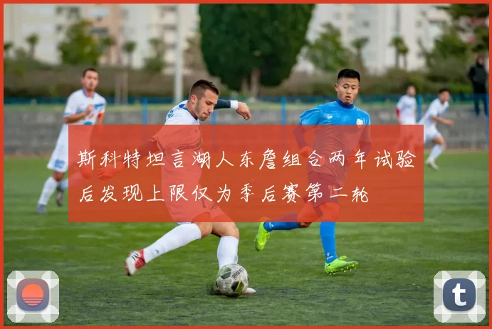 斯科特坦言湖人东詹组合两年试验后发现上限仅为季后赛第二轮